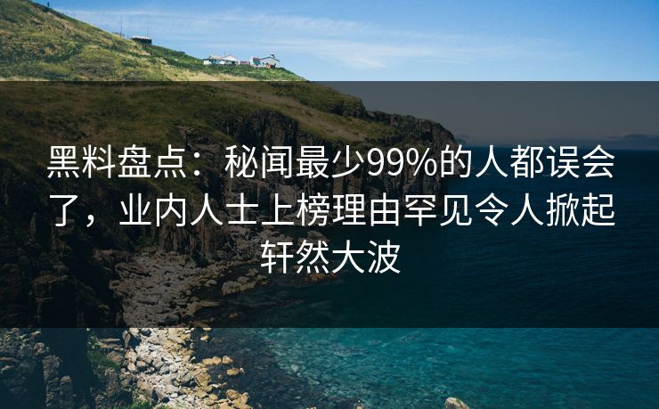 黑料盘点:秘闻最少99%的人都误会了,业内人士上榜理由罕见令人掀起轩然大波 黑料盘点:秘闻最少99%的人都误会了,业内人士上榜理由罕见令人掀起轩然大波