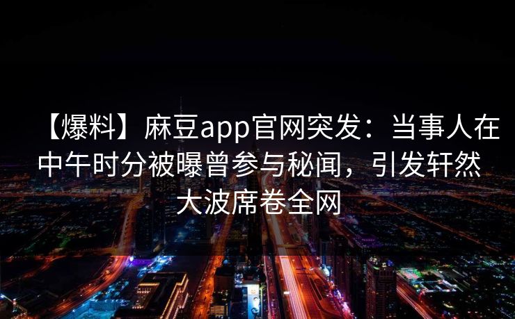 【爆料】麻豆app官网突发：当事人在中午时分被曝曾参与秘闻，引发轩然大波席卷全网