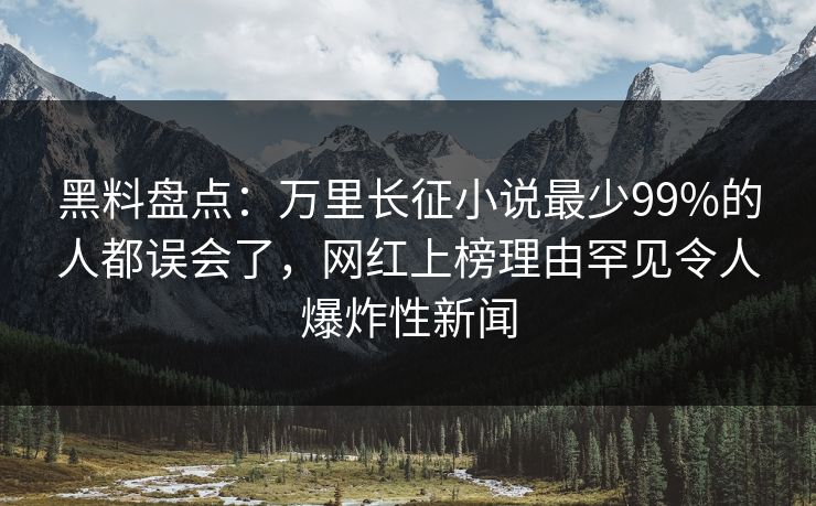 黑料盘点:万里长征小说最少99%的人都误会了,网红上榜理由罕见令人爆炸性新闻 黑料盘点:万里长征小说最少99%的人都误会了,网红上榜理由罕见令人爆炸性新闻
