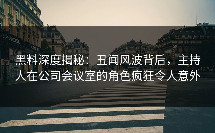 黑料深度揭秘：丑闻风波背后，主持人在公司会议室的角色疯狂令人意外