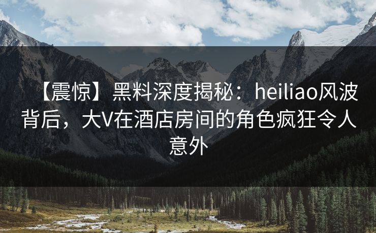 【震惊】黑料深度揭秘:heiliao风波背后,大V在酒店房间的角色疯狂令人意外 【震惊】黑料深度揭秘:heiliao风波背后,大V在酒店房间的角色疯狂令人意外