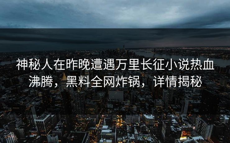 神秘人在昨晚遭遇万里长征小说热血沸腾，黑料全网炸锅，详情揭秘