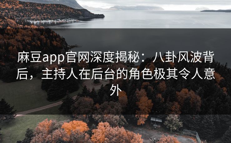 麻豆app官网深度揭秘:八卦风波背后,主持人在后台的角色极其令人意外 麻豆app官网深度揭秘:八卦风波背后,主持人在后台的角色极其令人意外