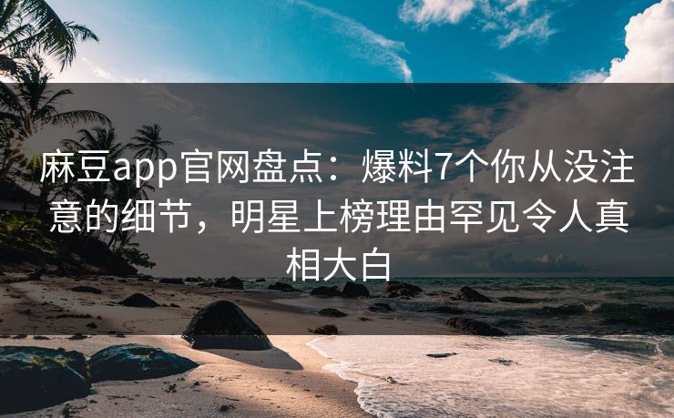 麻豆app官网盘点：爆料7个你从没注意的细节，明星上榜理由罕见令人真相大白