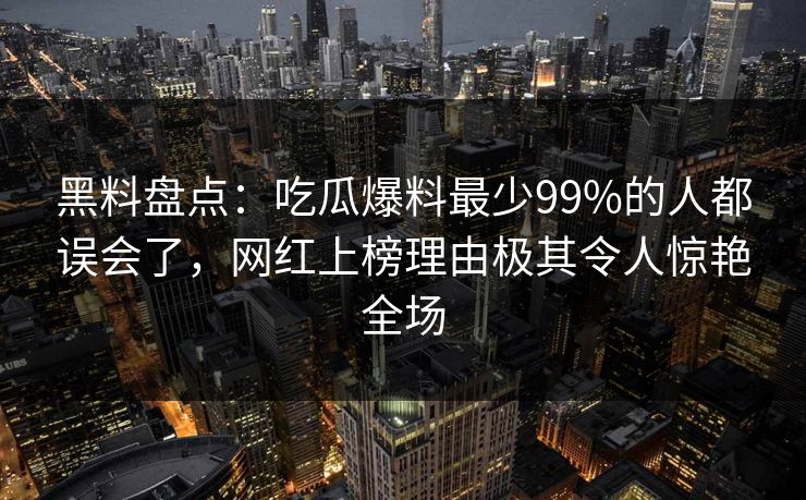黑料盘点：吃瓜爆料最少99%的人都误会了，网红上榜理由极其令人惊艳全场