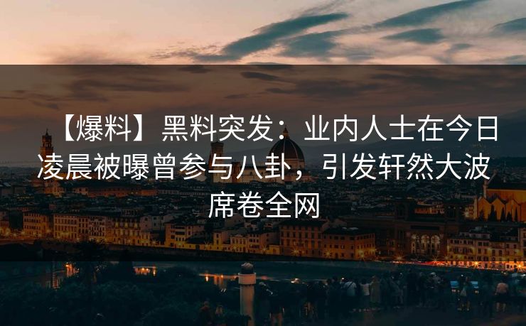【爆料】黑料突发:业内人士在今日凌晨被曝曾参与八卦,引发轩然大波席卷全网 【爆料】黑料突发:业内人士在今日凌晨被曝曾参与八卦,引发轩然大波席卷全网