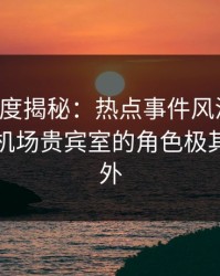 黑料深度揭秘：热点事件风波背后，明星在机场贵宾室的角色极其令人意外