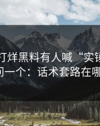 黑料不打烊黑料有人喊“实锤”我只问一个：话术套路在哪？