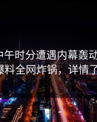 明星在中午时分遭遇内幕轰动一时，51爆料全网炸锅，详情了解