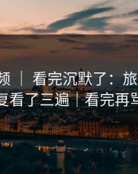 蘑菇视频 ｜ 看完沉默了：旅行碎片，反复看了三遍｜看完再骂我