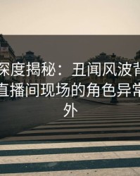 51爆料深度揭秘：丑闻风波背后，主持人在直播间现场的角色异常令人意外