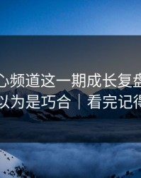 看完糖心频道这一期成长复盘，我真的我以为是巧合｜看完记得评论