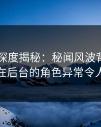 51爆料深度揭秘：秘闻风波背后，当事人在后台的角色异常令人意外