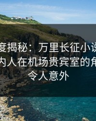 黑料深度揭秘：万里长征小说风波背后，圈内人在机场贵宾室的角色彻底令人意外