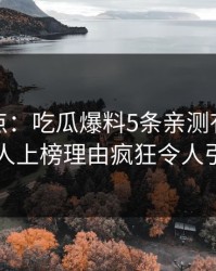 黑料盘点：吃瓜爆料5条亲测有效秘诀，圈内人上榜理由疯狂令人引发众怒