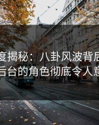 黑料深度揭秘：八卦风波背后，明星在后台的角色彻底令人意外