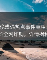 大V在昨晚遭遇热点事件真相大白，黑料全网炸锅，详情揭秘