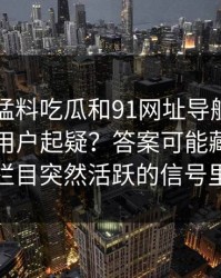 91爆料猛料吃瓜和91网址导航为什么总让老用户起疑？答案可能藏在冷门栏目突然活跃的信号里
