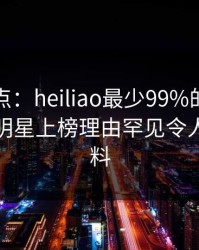 黑料盘点：heiliao最少99%的人都误会了，明星上榜理由罕见令人出乎意料