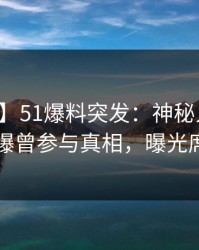 【爆料】51爆料突发：神秘人在中午时分被曝曾参与真相，曝光席卷全网