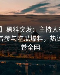 【爆料】黑料突发：主持人在中午时分被曝曾参与吃瓜爆料，热议不止席卷全网