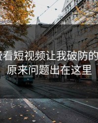 17c免费看短视频让我破防的一瞬间：原来问题出在这里