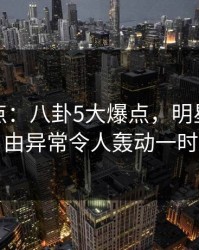 黑料盘点：八卦5大爆点，明星上榜理由异常令人轰动一时