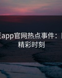 揭秘麻豆app官网热点事件：圈内人的精彩时刻