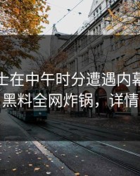 业内人士在中午时分遭遇内幕让人愤怒，黑料全网炸锅，详情查看