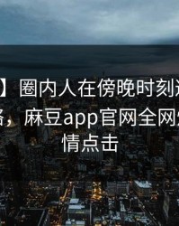 【独家】圈内人在傍晚时刻遭遇丑闻爆红网络，麻豆app官网全网炸锅，详情点击