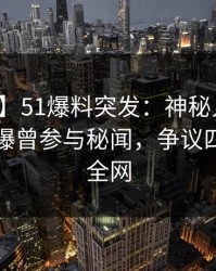 【爆料】51爆料突发：神秘人在傍晚时刻被曝曾参与秘闻，争议四起席卷全网