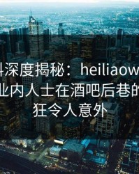速报黑料深度揭秘：heiliaowang风波背后，业内人士在酒吧后巷的角色疯狂令人意外