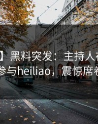 【爆料】黑料突发：主持人在昨晚被曝曾参与heiliao，震惊席卷全网
