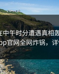 神秘人在中午时分遭遇真相轰动一时，麻豆app官网全网炸锅，详情直击