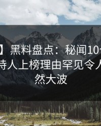 【爆料】黑料盘点：秘闻10个细节真相，主持人上榜理由罕见令人掀起轩然大波