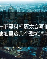 先冷静一下黑料标题太会写但黑料吃瓜最新地址里这几个避坑清单要先看