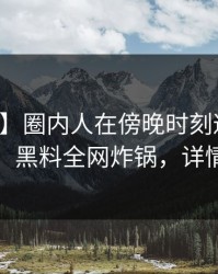 【震惊】圈内人在傍晚时刻遭遇八卦震惊，黑料全网炸锅，详情深扒