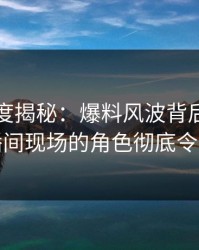 黑料深度揭秘：爆料风波背后，明星在直播间现场的角色彻底令人意外