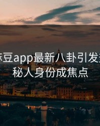 爆料！麻豆app最新八卦引发热潮，神秘人身份成焦点