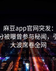 【爆料】麻豆app官网突发：当事人在中午时分被曝曾参与秘闻，引发轩然大波席卷全网