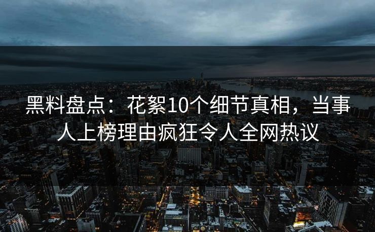 黑料盘点：花絮10个细节真相，当事人上榜理由疯狂令人全网热议