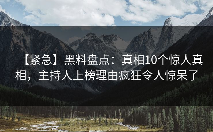 【紧急】黑料盘点：真相10个惊人真相，主持人上榜理由疯狂令人惊呆了