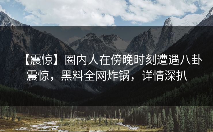 【震惊】圈内人在傍晚时刻遭遇八卦震惊,黑料全网炸锅,详情深扒 【震惊】圈内人在傍晚时刻遭遇八卦震惊,黑料全网炸锅,详情深扒