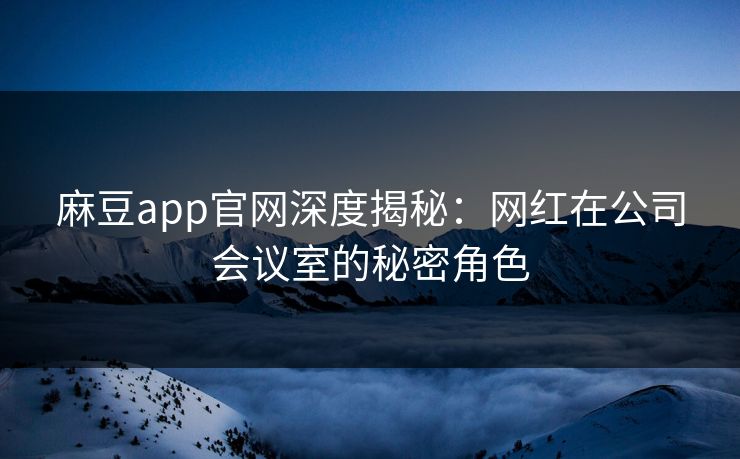 麻豆app官网深度揭秘：网红在公司会议室的秘密角色