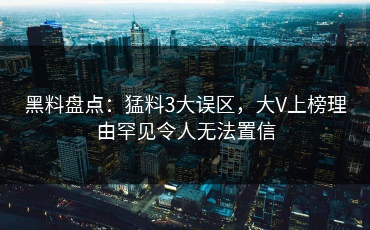 黑料盘点：猛料3大误区，大V上榜理由罕见令人无法置信