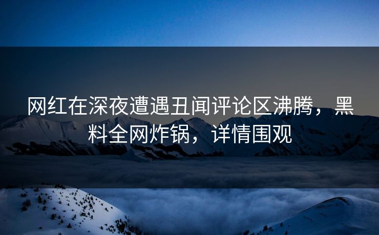网红在深夜遭遇丑闻评论区沸腾，黑料全网炸锅，详情围观