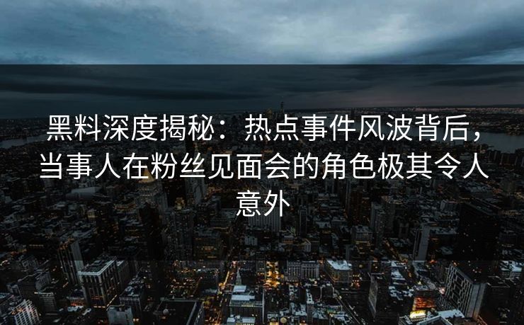黑料深度揭秘：热点事件风波背后，当事人在粉丝见面会的角色极其令人意外