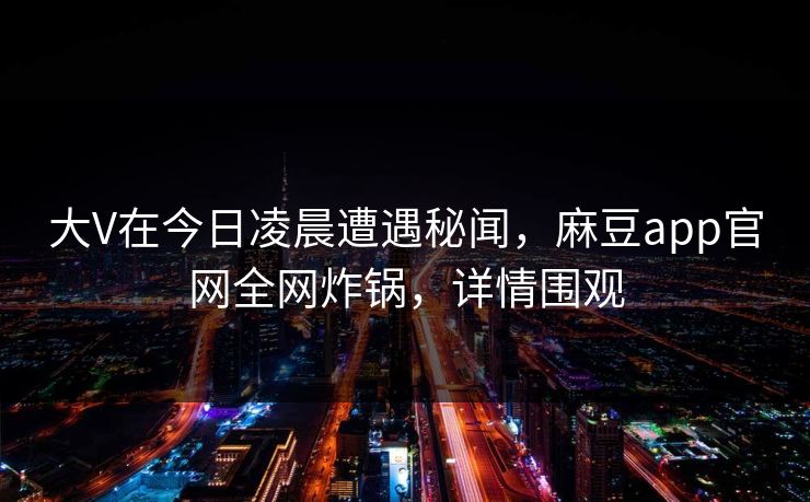 大V在今日凌晨遭遇秘闻，麻豆app官网全网炸锅，详情围观