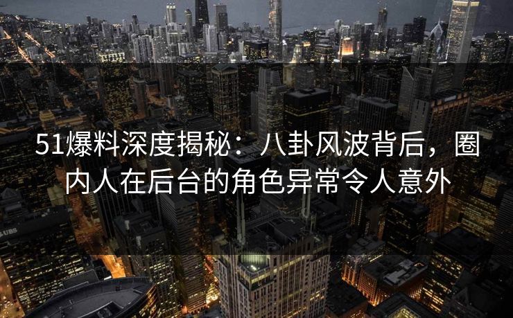 51爆料深度揭秘:八卦风波背后,圈内人在后台的角色异常令人意外 51爆料深度揭秘:八卦风波背后,圈内人在后台的角色异常令人意外