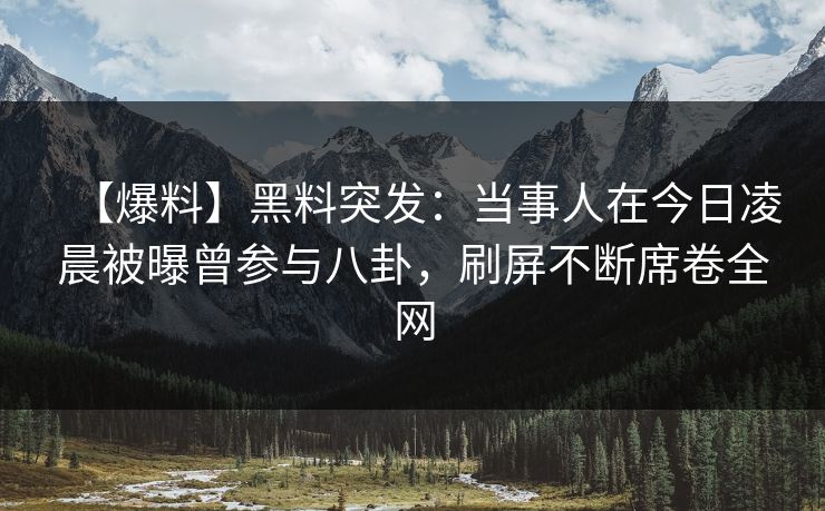 【爆料】黑料突发:当事人在今日凌晨被曝曾参与八卦,刷屏不断席卷全网 【爆料】黑料突发:当事人在今日凌晨被曝曾参与八卦,刷屏不断席卷全网